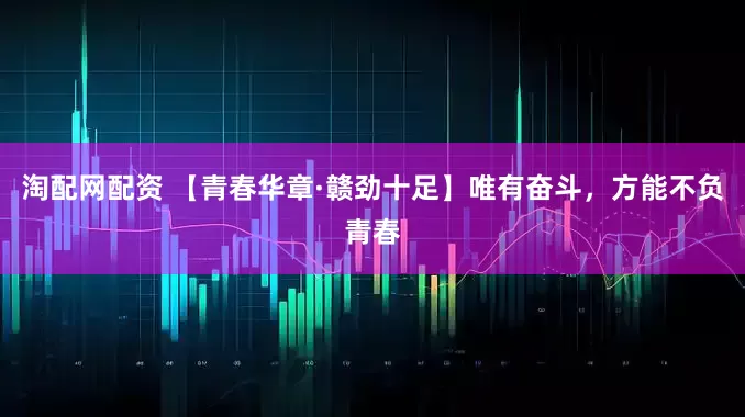 淘配网配资 【青春华章·赣劲十足】唯有奋斗，方能不负青春
