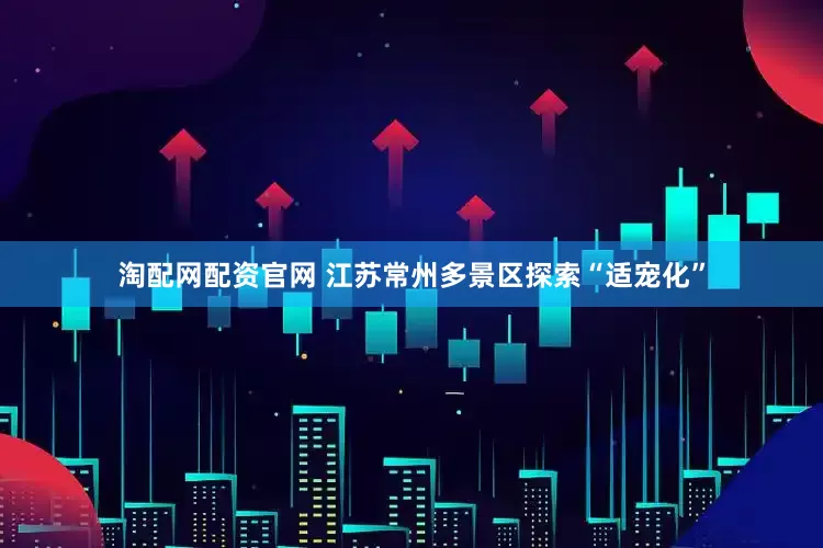 淘配网配资官网 江苏常州多景区探索“适宠化”