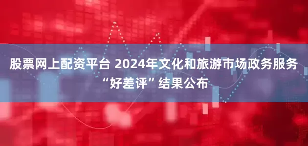 股票网上配资平台 2024年文化和旅游市场政务服务“好差评”结果公布