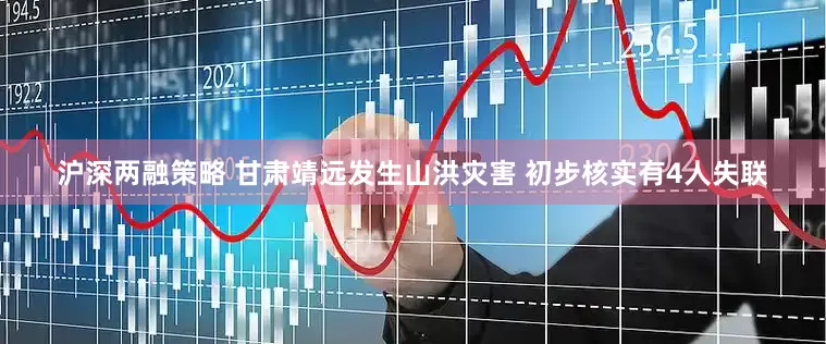 沪深两融策略 甘肃靖远发生山洪灾害 初步核实有4人失联