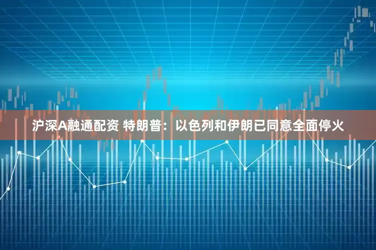 沪深A融通配资 特朗普：以色列和伊朗已同意全面停火