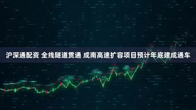 沪深通配资 全线隧道贯通 成南高速扩容项目预计年底建成通车
