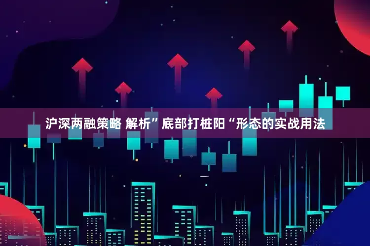 沪深两融策略 解析”底部打桩阳“形态的实战用法
