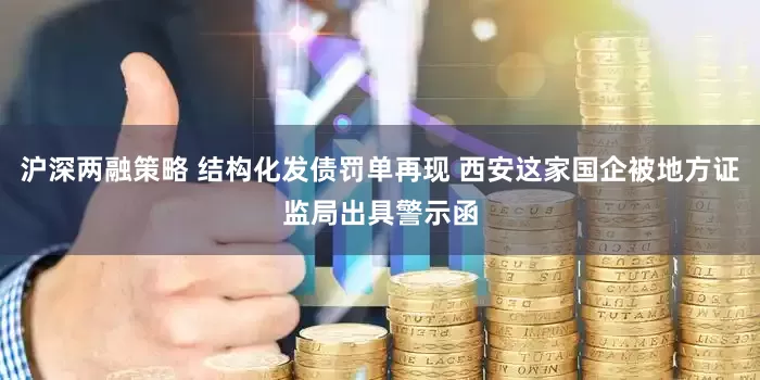沪深两融策略 结构化发债罚单再现 西安这家国企被地方证监局出具警示函