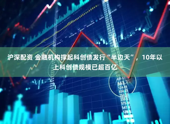 沪深配资 金融机构撑起科创债发行“半边天”，10年以上科创债规模已超百亿