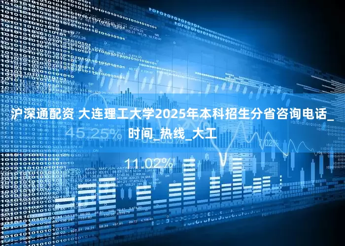 沪深通配资 大连理工大学2025年本科招生分省咨询电话_时间_热线_大工