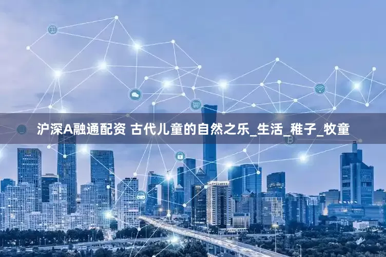 沪深A融通配资 古代儿童的自然之乐_生活_稚子_牧童