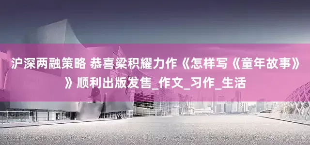 沪深两融策略 恭喜梁积耀力作《怎样写《童年故事》》顺利出版发售_作文_习作_生活