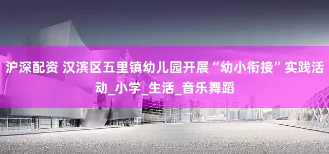 沪深配资 汉滨区五里镇幼儿园开展“幼小衔接”实践活动_小学_生活_音乐舞蹈
