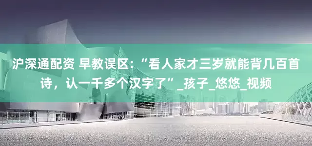 沪深通配资 早教误区: “看人家才三岁就能背几百首诗，认一千多个汉字了”_孩子_悠悠_视频