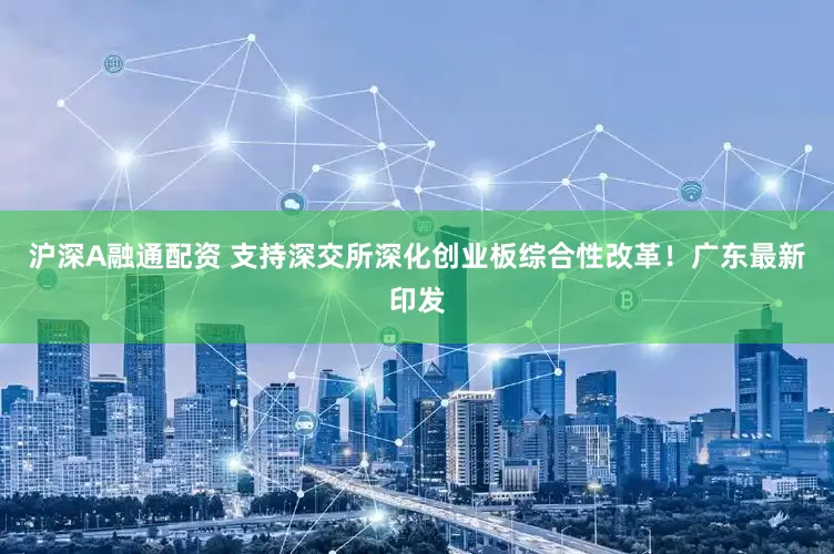 沪深A融通配资 支持深交所深化创业板综合性改革！广东最新印发