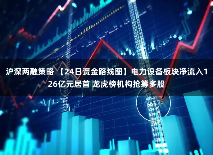 沪深两融策略 【24日资金路线图】电力设备板块净流入126亿元居首 龙虎榜机构抢筹多股