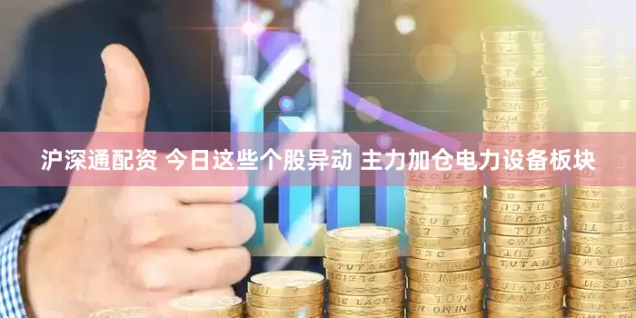 沪深通配资 今日这些个股异动 主力加仓电力设备板块