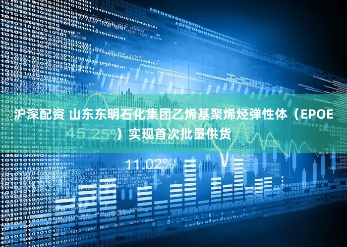 沪深配资 山东东明石化集团乙烯基聚烯烃弹性体（EPOE）实现首次批量供货