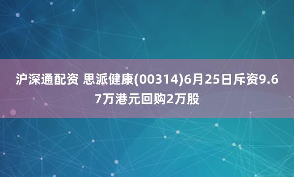 沪深通配资 思派健康(00314)6月25日斥资9.67万港元回购2万股