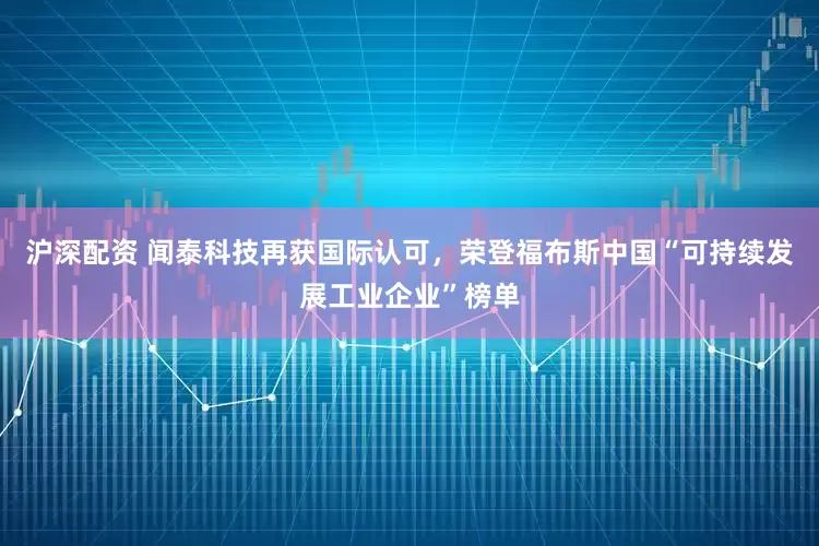 沪深配资 闻泰科技再获国际认可，荣登福布斯中国“可持续发展工业企业”榜单