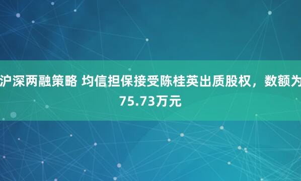 沪深两融策略 均信担保接受陈桂英出质股权，数额为75.73万元