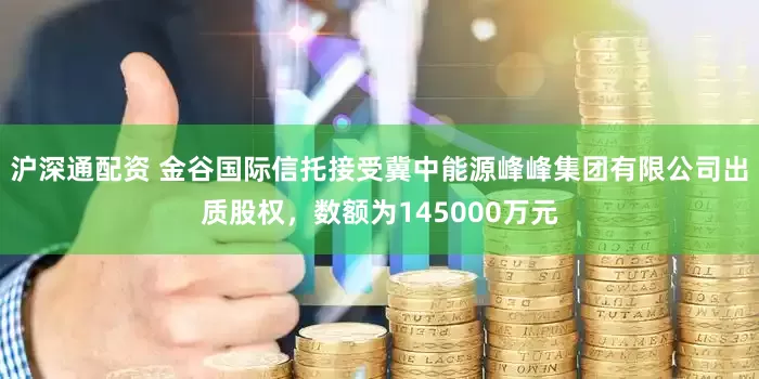 沪深通配资 金谷国际信托接受冀中能源峰峰集团有限公司出质股权，数额为145000万元