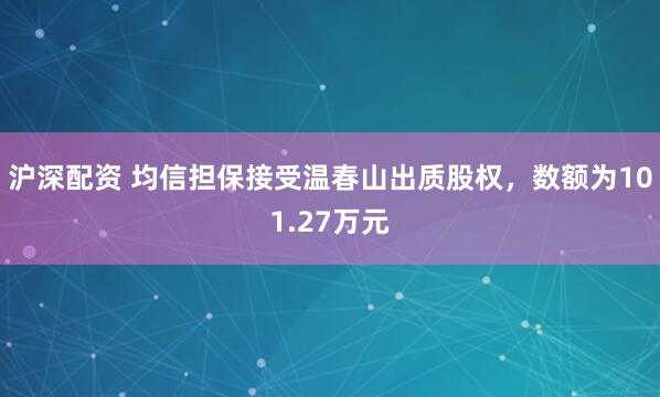 沪深配资 均信担保接受温春山出质股权，数额为101.27万元
