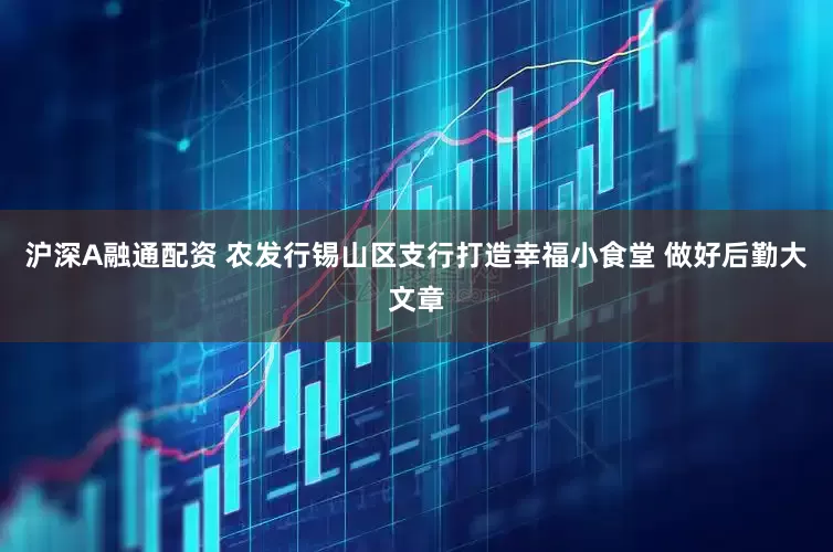 沪深A融通配资 农发行锡山区支行打造幸福小食堂 做好后勤大文章