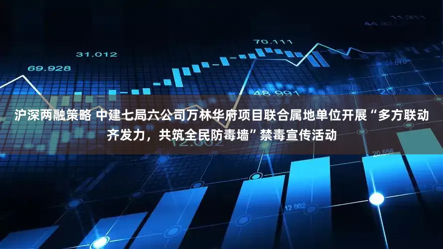 沪深两融策略 中建七局六公司万林华府项目联合属地单位开展“多方联动齐发力，共筑全民防毒墙”禁毒宣传活动
