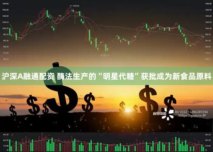 沪深A融通配资 酶法生产的“明星代糖”获批成为新食品原料