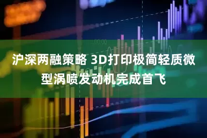 沪深两融策略 3D打印极简轻质微型涡喷发动机完成首飞