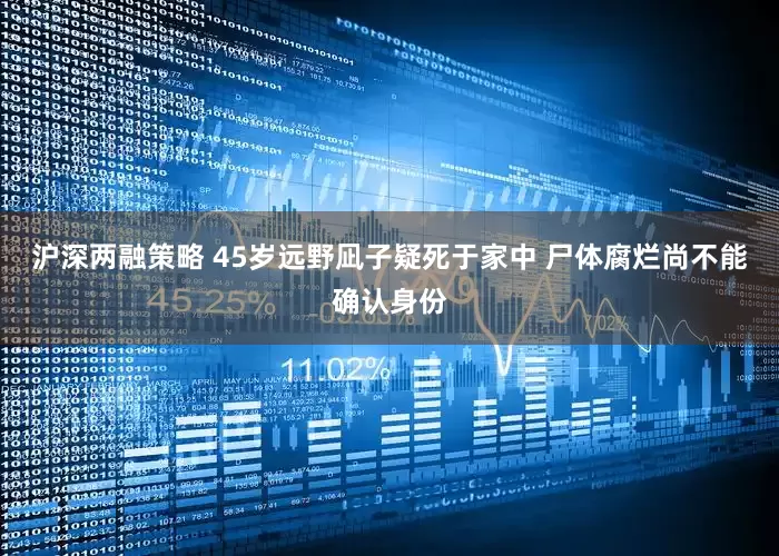 沪深两融策略 45岁远野凪子疑死于家中 尸体腐烂尚不能确认身份