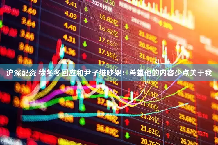 沪深配资 徐冬冬回应和尹子维吵架：希望他的内容少点关于我