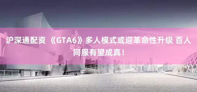 沪深通配资 《GTA6》多人模式或迎革命性升级 百人同服有望成真！