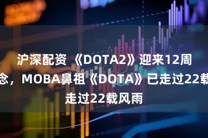 沪深配资 《DOTA2》迎来12周年纪念，MOBA鼻祖《DOTA》已走过22载风雨