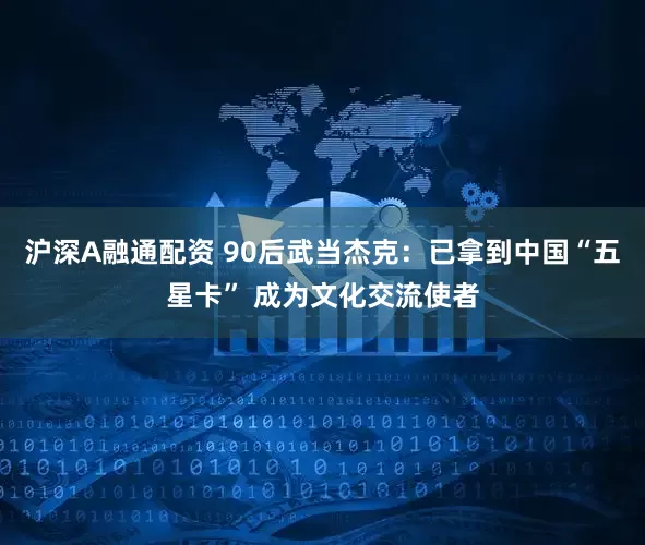 沪深A融通配资 90后武当杰克：已拿到中国“五星卡” 成为文化交流使者