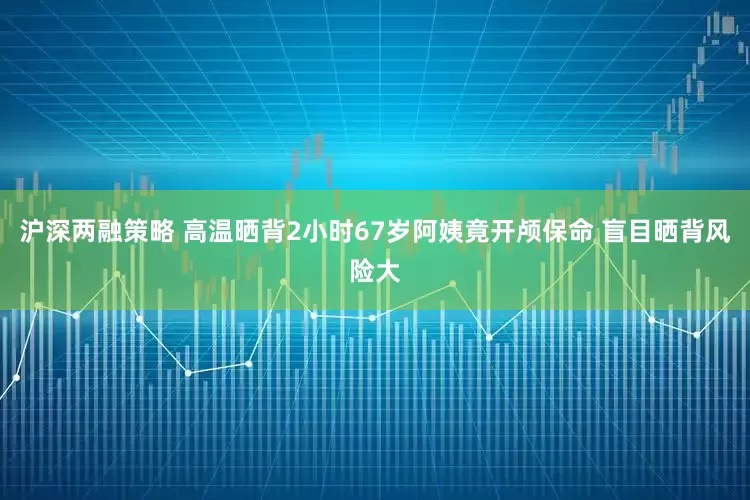沪深两融策略 高温晒背2小时67岁阿姨竟开颅保命 盲目晒背风险大