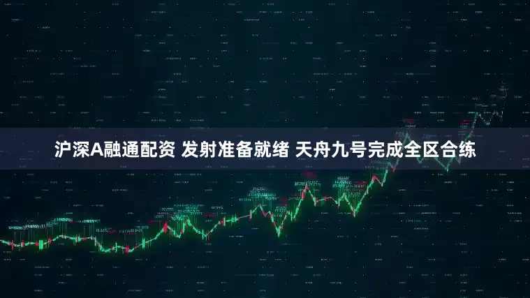 沪深A融通配资 发射准备就绪 天舟九号完成全区合练