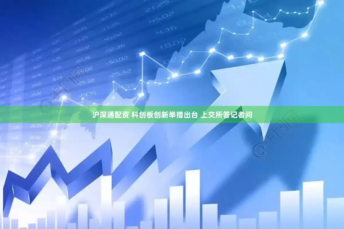 沪深通配资 科创板创新举措出台 上交所答记者问