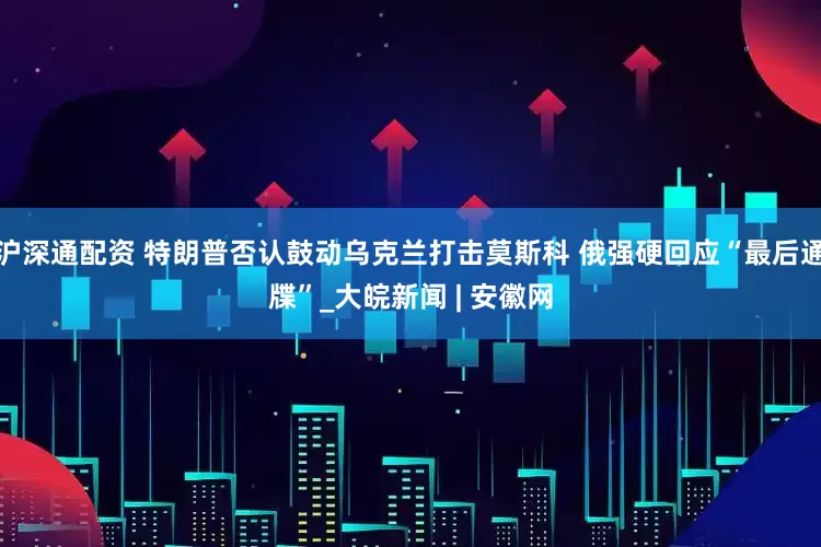 沪深通配资 特朗普否认鼓动乌克兰打击莫斯科 俄强硬回应“最后通牒”_大皖新闻 | 安徽网