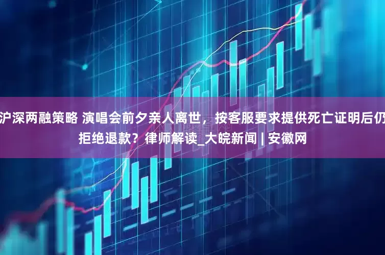 沪深两融策略 演唱会前夕亲人离世，按客服要求提供死亡证明后仍拒绝退款？律师解读_大皖新闻 | 安徽网