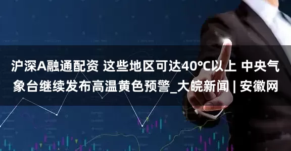 沪深A融通配资 这些地区可达40℃以上 中央气象台继续发布高温黄色预警_大皖新闻 | 安徽网
