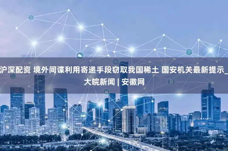 沪深配资 境外间谍利用寄递手段窃取我国稀土 国安机关最新提示_大皖新闻 | 安徽网