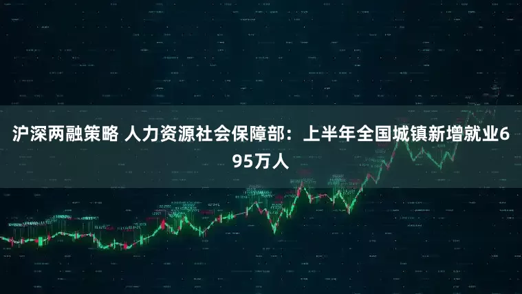 沪深两融策略 人力资源社会保障部：上半年全国城镇新增就业695万人