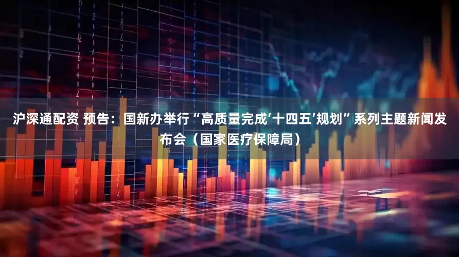 沪深通配资 预告：国新办举行“高质量完成‘十四五’规划”系列主题新闻发布会（国家医疗保障局）