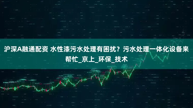 沪深A融通配资 水性漆污水处理有困扰？污水处理一体化设备来帮忙_京上_环保_技术