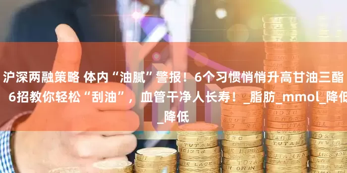 沪深两融策略 体内“油腻”警报！6个习惯悄悄升高甘油三酯，6招教你轻松“刮油”，血管干净人长寿！_脂肪_mmol_降低