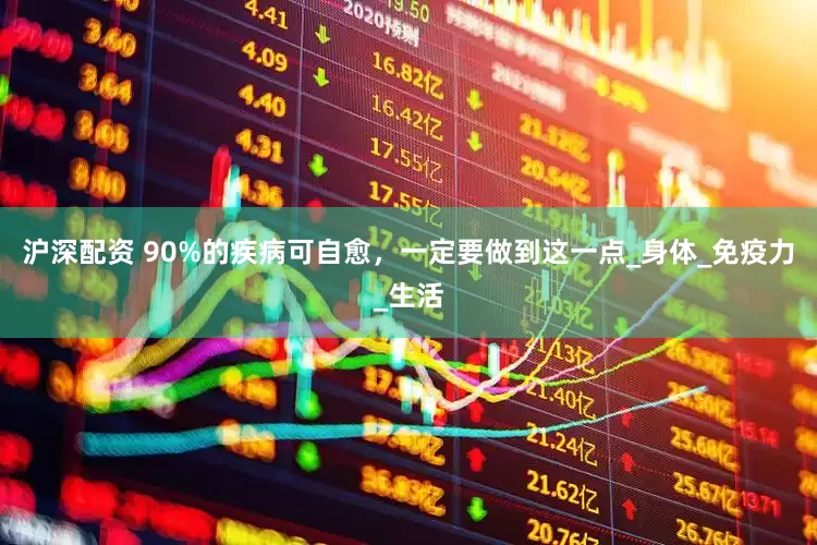 沪深配资 90%的疾病可自愈，一定要做到这一点_身体_免疫力_生活