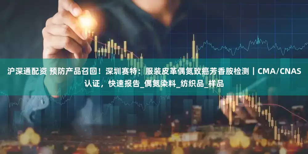 沪深通配资 预防产品召回！深圳赛特：服装皮革偶氮致癌芳香胺检测｜CMA/CNAS认证，快速报告_偶氮染料_纺织品_样品