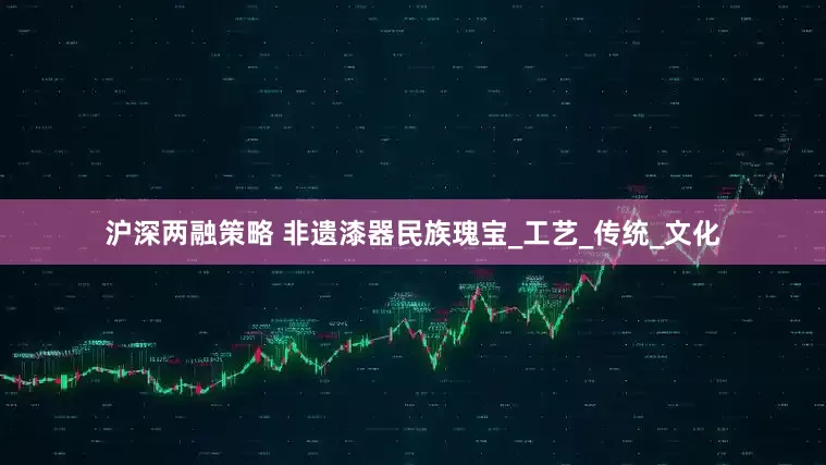 沪深两融策略 非遗漆器民族瑰宝_工艺_传统_文化