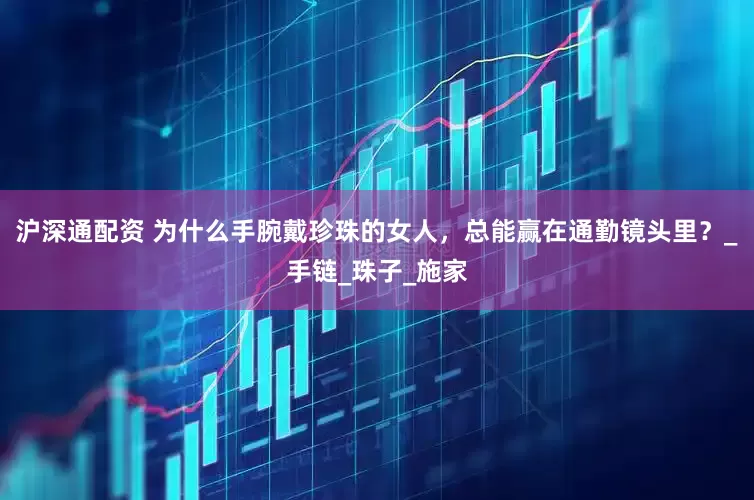 沪深通配资 为什么手腕戴珍珠的女人，总能赢在通勤镜头里？_手链_珠子_施家